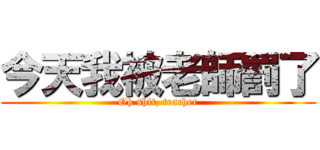 今天我被老師罰了 (Oh shit, teacher)