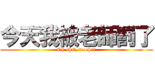 今天我被老師罰了 (Oh shit, teacher)