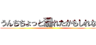 うんちちょっと漏れたかもしれない (ヤバイ)