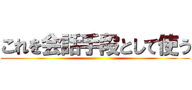 これを会話手段として使う ()