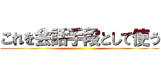 これを会話手段として使う ()