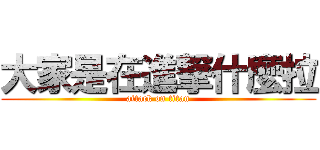 大家是在進撃什麼拉 (attack on titan)