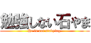 勉強しない石やま (He is not studying.)