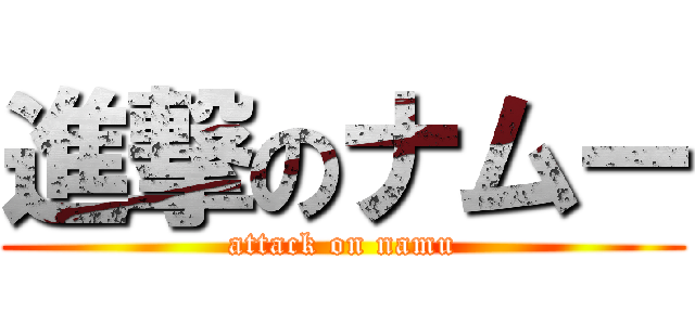 進撃のナムー (attack on namu)