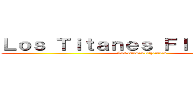 Ｌｏｓ Ｔｉｔａｎｅｓ Ｆｌｉｐａｎｔｅｓ (Los titanes fliplantes)