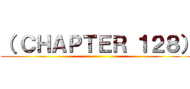 （ ＣＨＡＰＴＥＲ １２８） ()