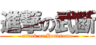 進撃の武斷 (attack on Handsome)