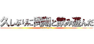 久しぶりに同期と飲み遊んだ (Thank you.)