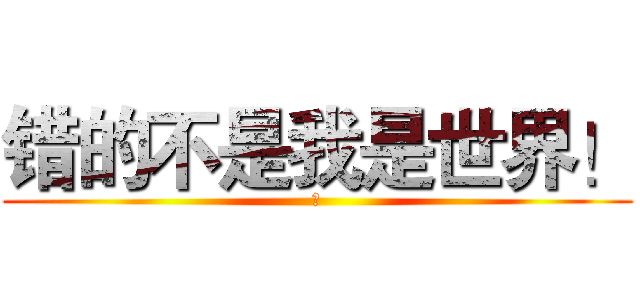 错的不是我是世界！ (誤)