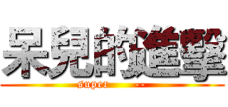 呆兒的進擊 (super      --)