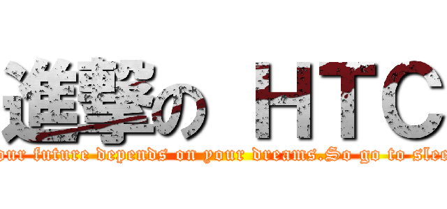 進撃の ＨＴＣ (Your future depends on your dreams.So go to sleep)