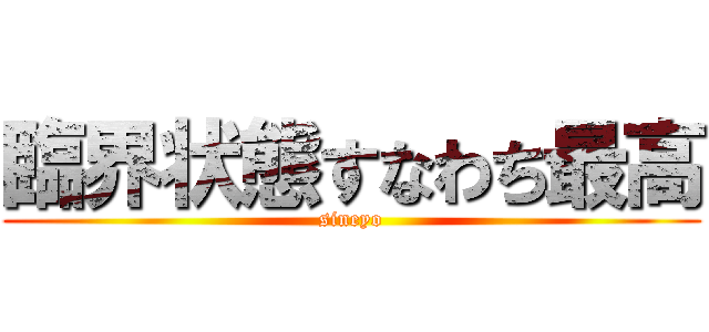 臨界状態すなわち最高 (sineyo)