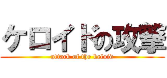 ケロイドの攻撃 (attack of the keloid)