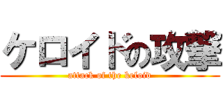 ケロイドの攻撃 (attack of the keloid)