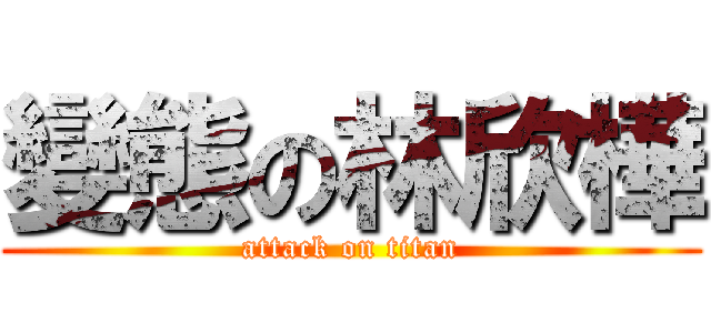 變態の林欣樺 (attack on titan)