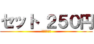 セット ２５０円 (めっちゃお得)