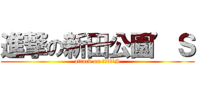 進撃の新田公園’Ｓ (attack on 新田公園’S)