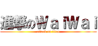 進撃のＷａｉＷａｉ (attack on titan)