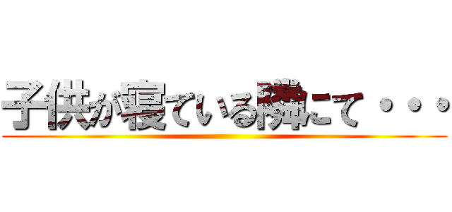 子供が寝ている隣にて・・・ ()