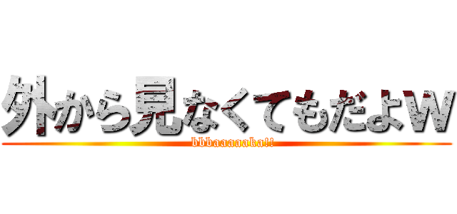 外から見なくてもだよｗ (   bbbaaaaaka!!)