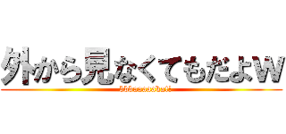 外から見なくてもだよｗ (   bbbaaaaaka!!)