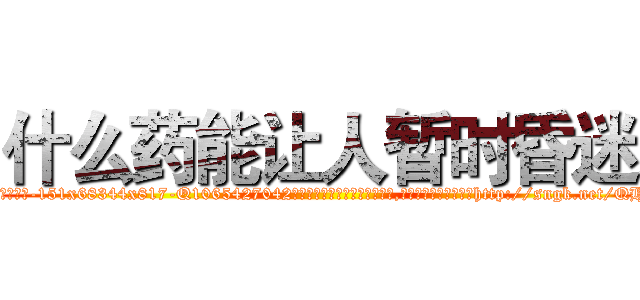 什么药能让人暂时昏迷 (什么药能让人暂时昏迷【电-151x68344x817-Q1065427042元吉药业】我们做的是长期生意,靠的是老客户长期支持http://sngk.net/QHHbJ9

参考消息网我们做的是长期生意,靠的是老客户长期支持也许我们早该意识到，就连鲍勃·霍斯金斯（金球奖戏剧类电影男主角 
)