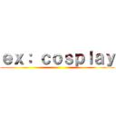 ｅｘ： ｃｏｓｐｌａｙ ()