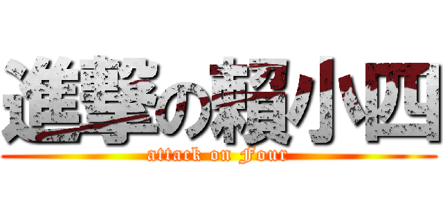 進撃の賴小四 (attack on Four)