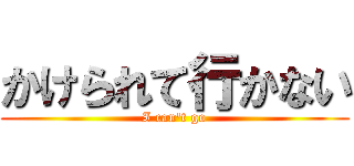 かけられて行かない (I can't go)