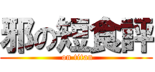 邪の短食評 ( on titan)