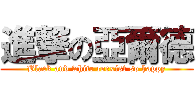 進撃の亞爾德 (Black and white coexist so happy)