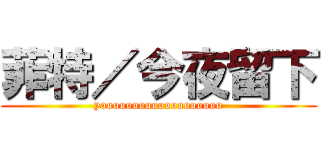 菲特／今夜留下 (yooooooooooooooooooo)
