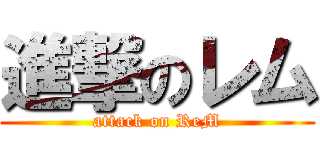 進撃のレム (attack on ReM)