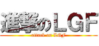 進撃のＬＧＦ (attack on LGF)