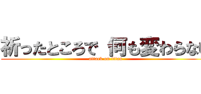 祈ったところで 何も変わらない (attack on titan)