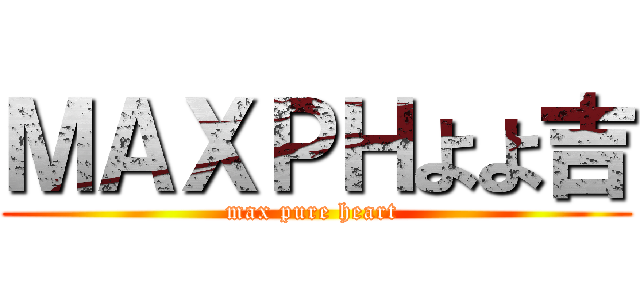 ＭＡＸＰＨよよ吉 (max pure heart )
