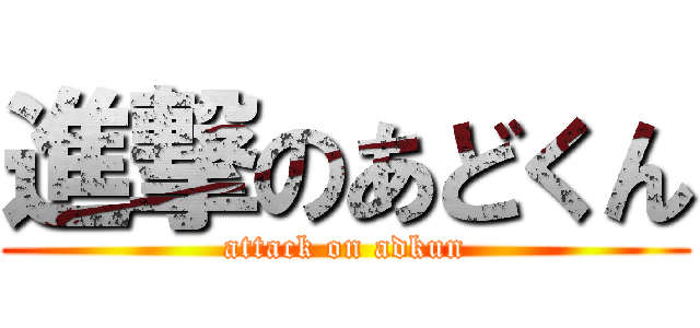 進撃のあどくん (attack on adkun)