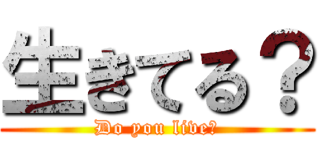 生きてる？ (Do you live?)