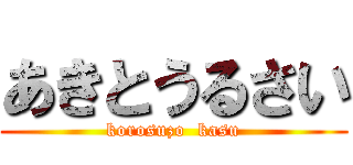 あきとうるさい (korosuzo  kasu)