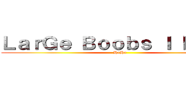 ＬａｒＧｅ Ｂｏｏｂｓ Ｉ ＬＯＶＥ (HaHa)