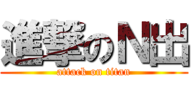 進撃のＮ出 (attack on titan)