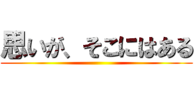 思いが、そこにはある ()