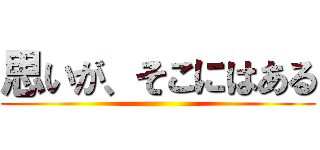 思いが、そこにはある ()