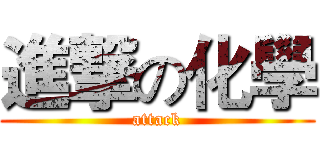 進撃の化學 (attack)