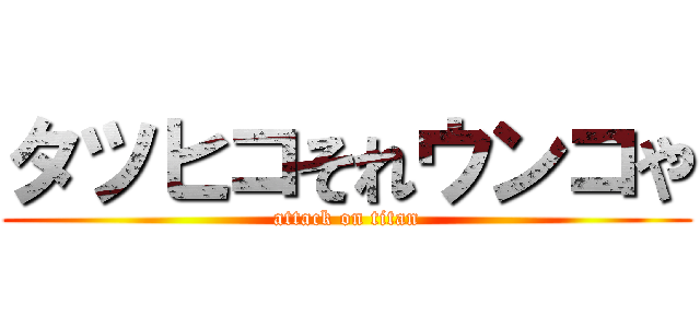 タツヒコそれウンコや (attack on titan)