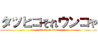タツヒコそれウンコや (attack on titan)