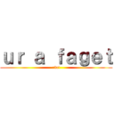 ｕｒ ａ ｆａｇｅｔ (:3c!)