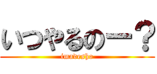 いつやるのー？ (imadesho)