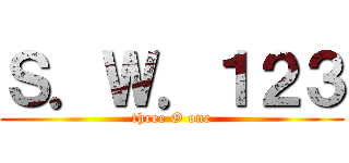 Ｓ．Ｗ．１２３ (three O one)