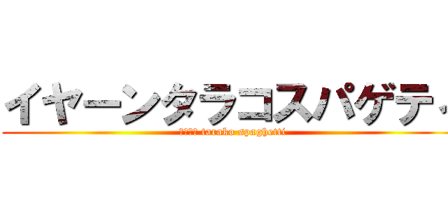 イヤーンタラコスパゲティ (ｲﾔｰﾝ tarako spaghetti)